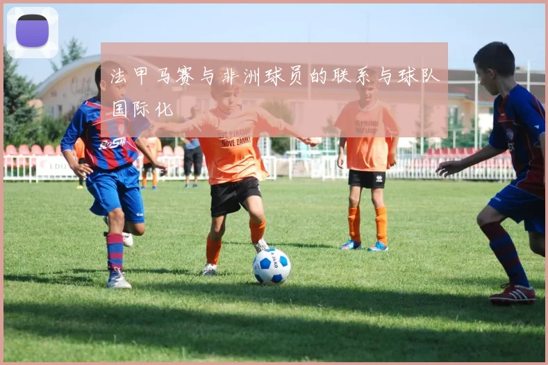 法甲马赛与非洲球员的联系与球队国际化