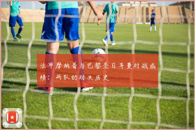 法甲摩纳哥与巴黎圣日耳曼对战成绩：两队的对决历史