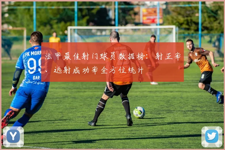 法甲最佳射门球员数据榜：射正率、远射成功率全方位统计