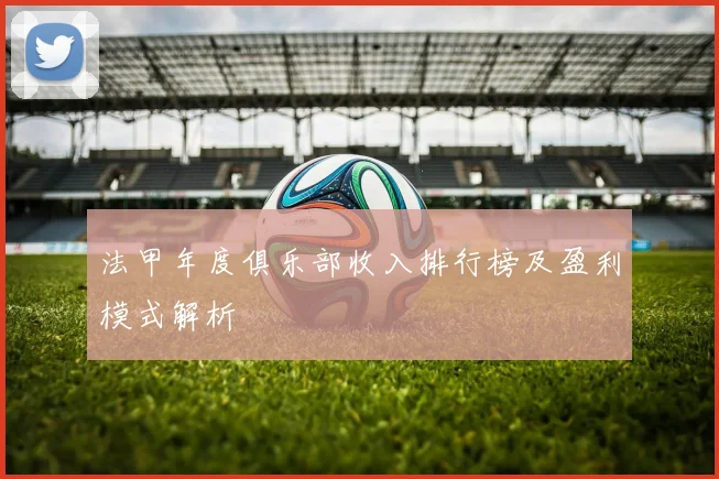法甲年度俱乐部收入排行榜及盈利模式解析