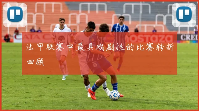 法甲联赛中最具戏剧性的比赛转折回顾