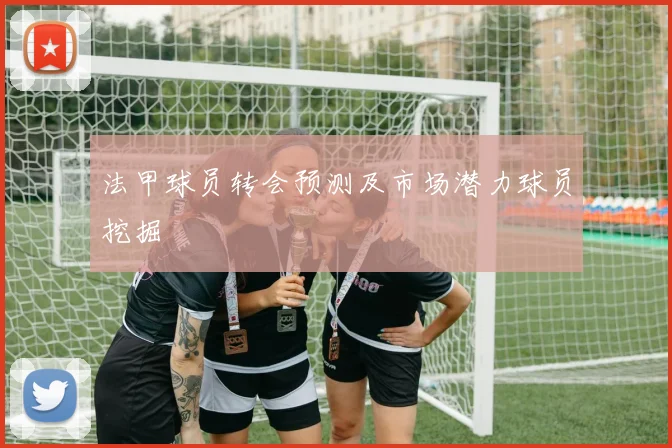法甲球员转会预测及市场潜力球员挖掘