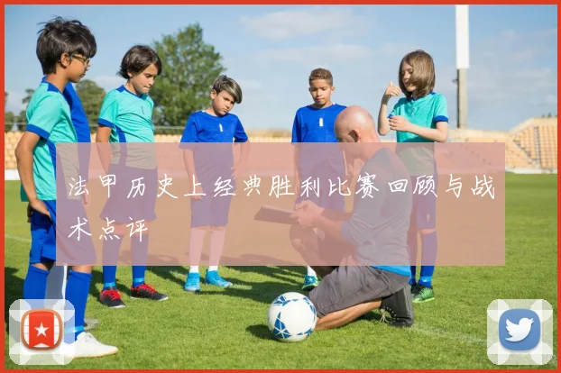 法甲历史上经典胜利比赛回顾与战术点评