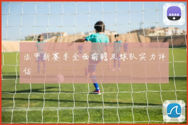 法甲新赛季全面前瞻及球队实力评估