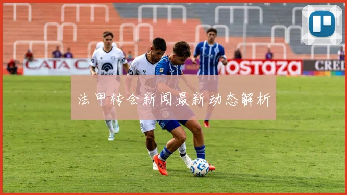 法甲转会新闻最新动态解析